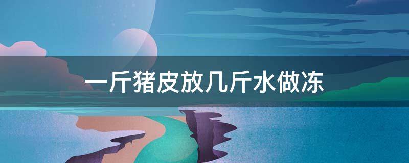 一斤猪皮放几斤水做冻 一斤猪皮放几斤水做冻熬多长时间