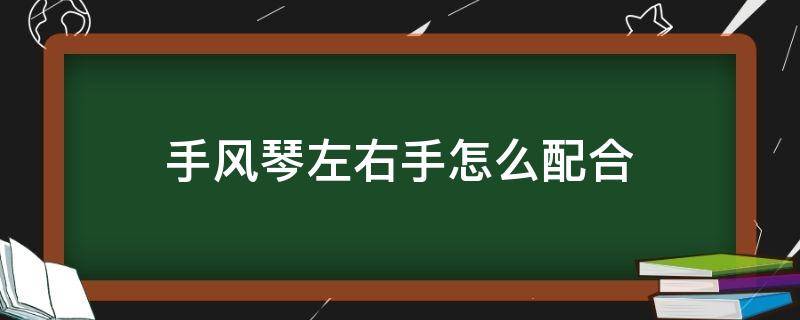 手风琴左右手怎么配合（手风琴左手和右手如何配合）