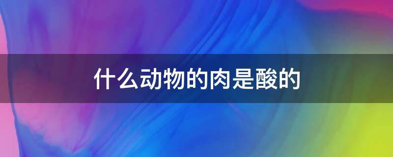 什么动物的肉是酸的（肉食动物的肉是酸的吗?）