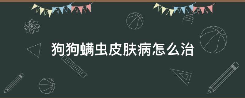 狗狗螨虫皮肤病怎么治（狗狗螨虫皮肤病怎么治疗）