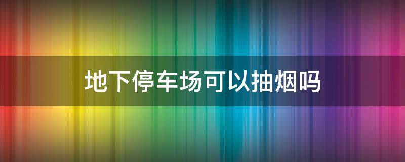 地下停车场可以抽烟吗 地下停车能抽烟吗