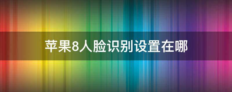 苹果8人脸识别设置在哪（苹果8plus人脸识别在哪设置）