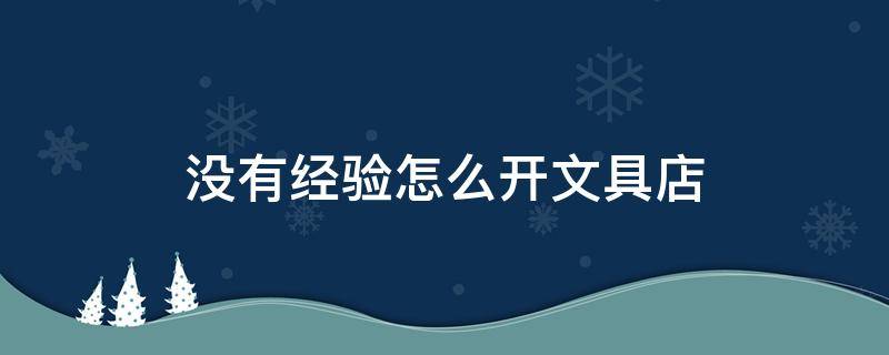 没有经验怎么开文具店 想开一家文具店,没有任何经验,可以吗