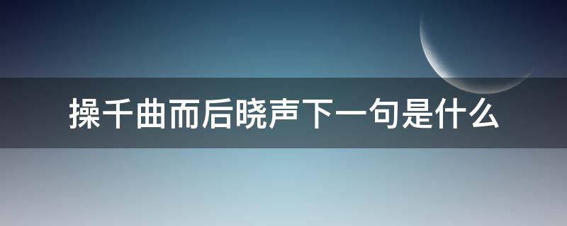 操千曲而后晓声下一句是什么（操千曲而后晓声的下一句是啥）