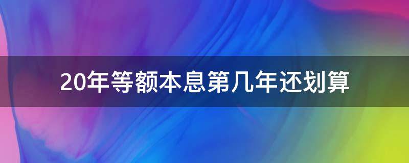 20年等额本息第几年还划算 等额本息20年第几年还最划算