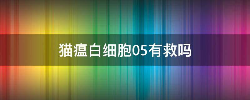 猫瘟白细胞0.5有救吗（猫瘟白细胞05有救吗）