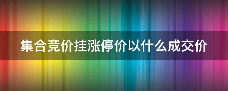 集合竞价挂涨停价以什么成交价 集合竞价挂涨停价卖最终以什么价格成交