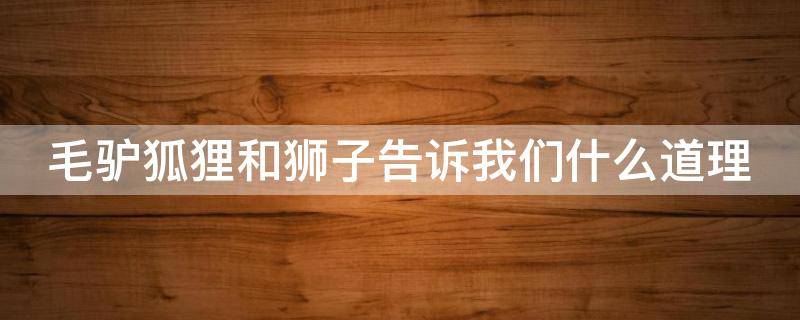 毛驴狐狸和狮子告诉我们什么道理 毛驴狐狸和狮子告诉我们什么道理词语