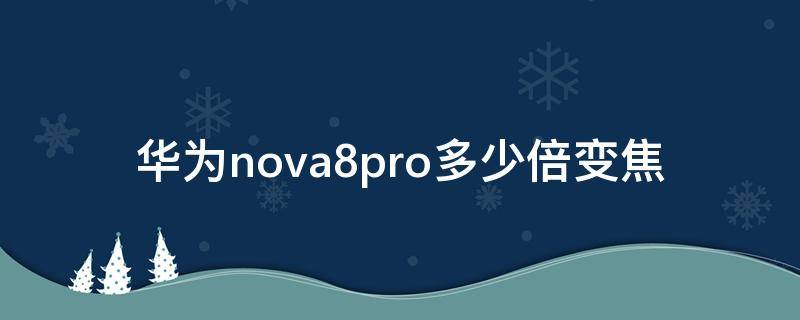 华为nova8pro多少倍变焦 nova8pro变焦倍数