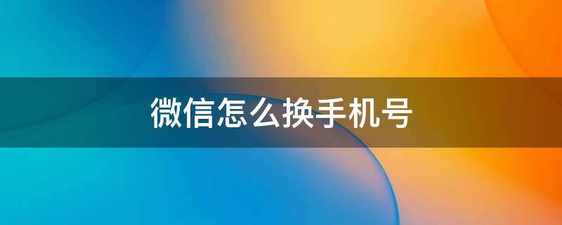 微信怎么换手机号（微信怎么换手机号绑定）