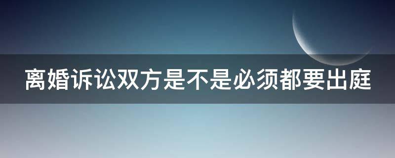 离婚诉讼双方是不是必须都要出庭 离婚诉讼双方是否需要律师