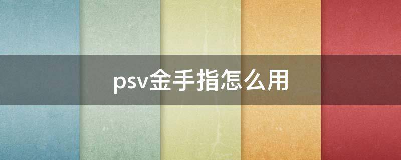 psv金手指怎么用（psv金手指使用）