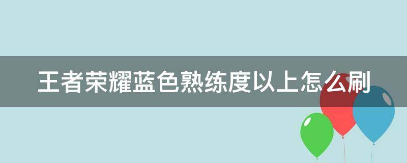 王者荣耀蓝色熟练度以上怎么刷 王者荣耀蓝色熟练度以上怎么提升