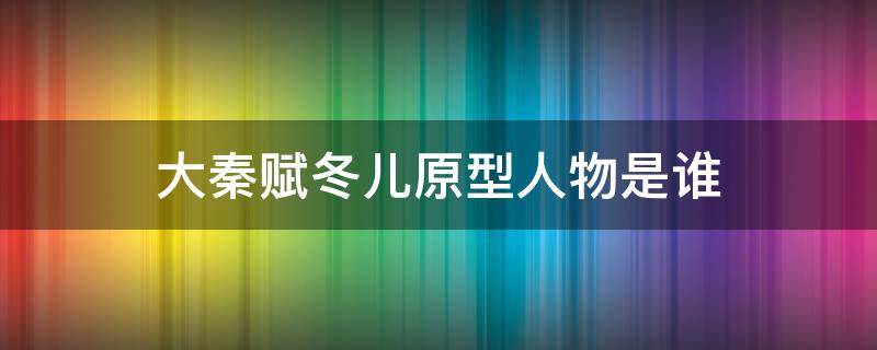 大秦赋冬儿原型人物是谁 大秦赋里的冬儿是什么身份