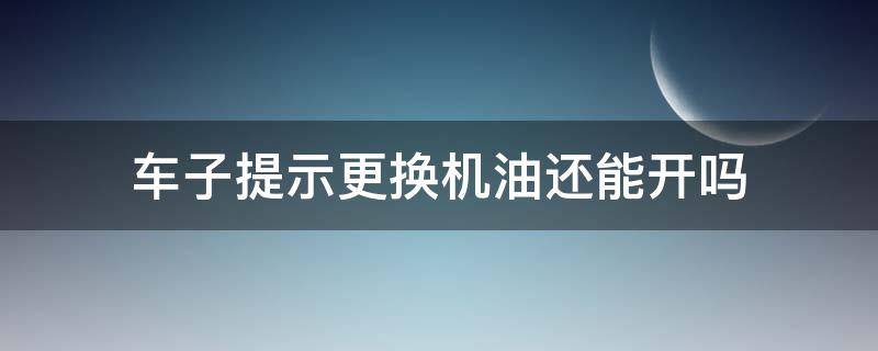 车子提示更换机油还能开吗 车辆提示换机油,还可以开吗