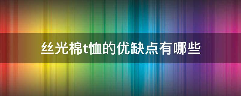 丝光棉t恤的优缺点有哪些（丝光棉的t恤好吗）