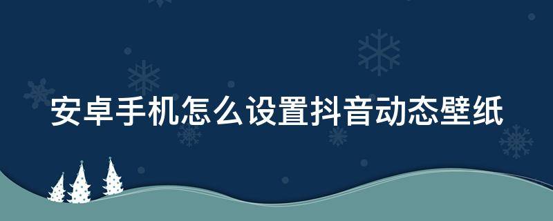 安卓手机怎么设置抖音动态壁纸 安卓手机怎么设置抖音动态壁纸视频