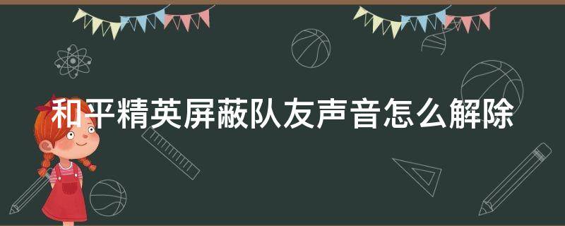 和平精英屏蔽队友声音怎么解除（和平精英屏蔽队友声音怎么解除掉）