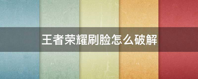 王者荣耀刷脸怎么破解 王者荣耀刷脸怎么破解2021