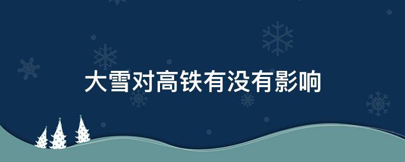 大雪对高铁有没有影响（下大雪高铁受影响吗）