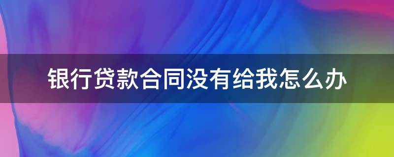 银行贷款合同没有给我怎么办（贷款合同银行没给我们）