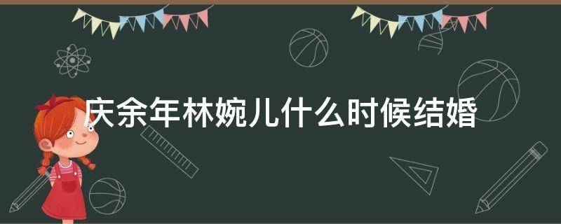 庆余年林婉儿什么时候结婚 庆余年里林婉儿是谁的孩子