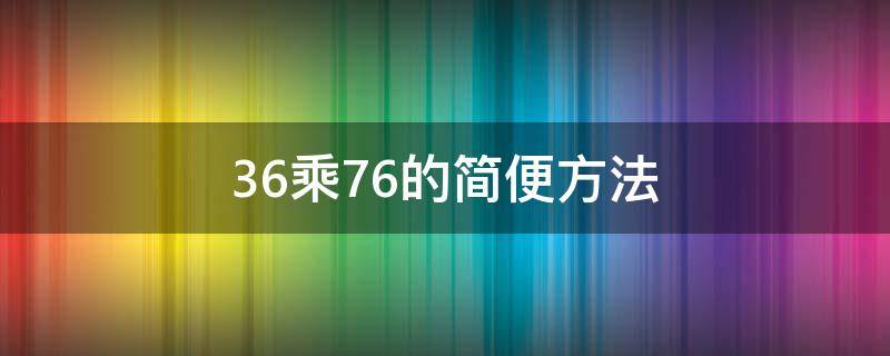 36乘76的简便方法（76乘以36的简便计算）