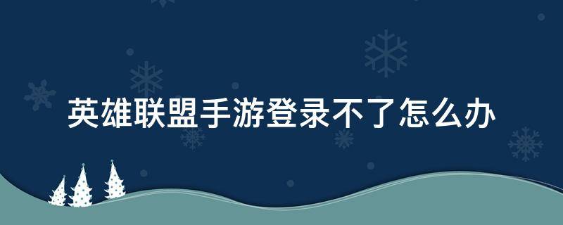 英雄联盟手游登录不了怎么办 英雄联盟手游登录不上怎么回事