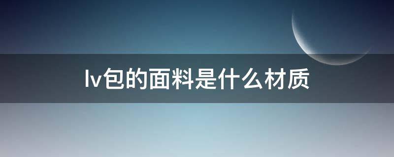 lv包的面料是什么材质 lv包包面料是什么材质