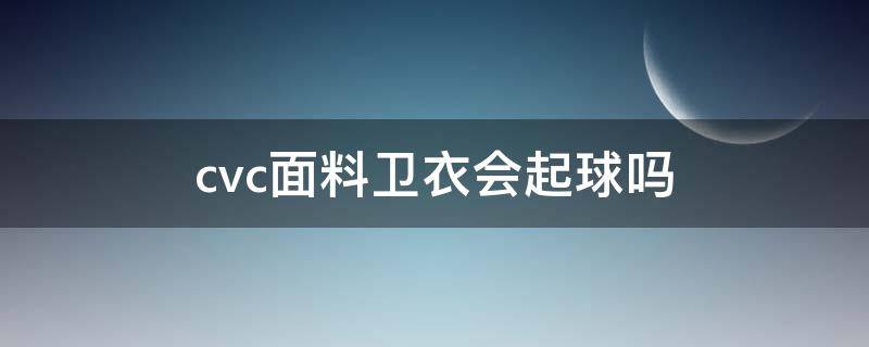 cvc面料卫衣会起球吗（不是纯棉的卫衣会起球吗）