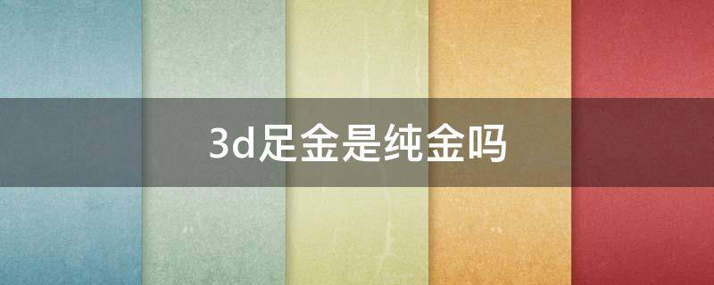 3d足金是纯金吗（3d足金是3d硬金吗）