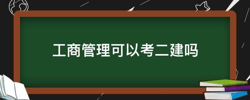 工商管理可以考二建吗 工商企业管理专业能考二建吗