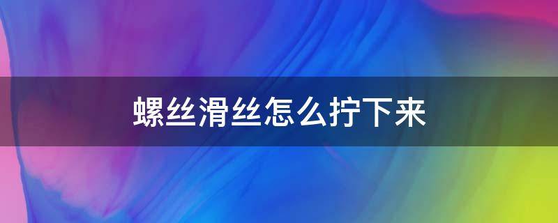 螺丝滑丝怎么拧下来 螺丝滑丝怎么拧下来视频