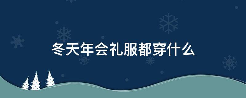 冬天年会礼服都穿什么 夏天参加年会穿什么衣服合适