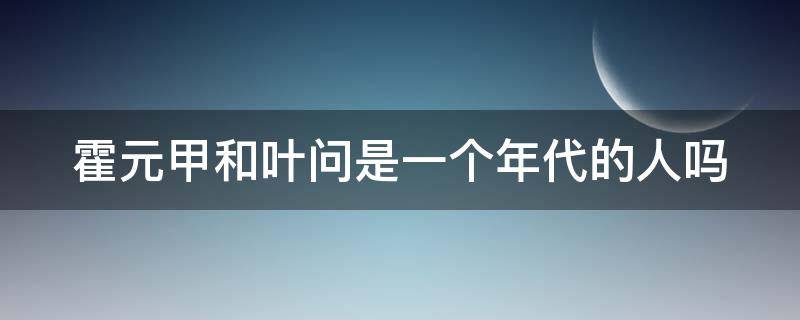 霍元甲和叶问是一个年代的人吗 霍元甲和叶问有什么关系