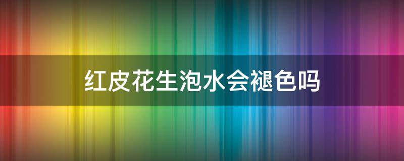 红皮花生泡水会褪色吗（红皮花生为什么泡过水会褪色）