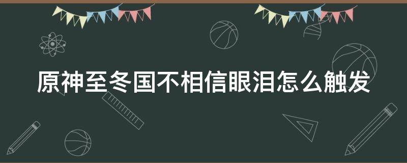 原神至冬国不相信眼泪怎么触发（至冬国不相信眼泪有一说一）