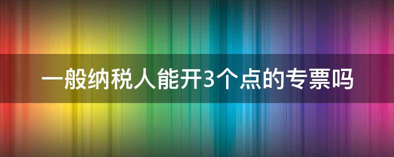 一般纳税人能开3个点的专票吗 一般纳税人可以开3个点的专票吗