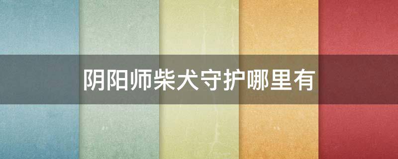 阴阳师柴犬守护哪里有 阴阳师柴犬守护是什么柴犬守护在哪里刷