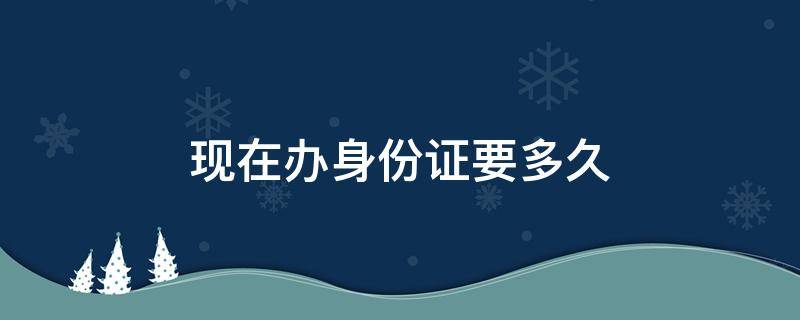 现在办身份证要多久（现在办身份证要多久才能拿得到）