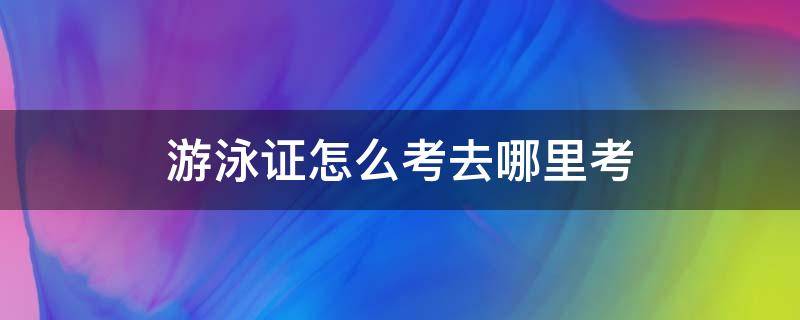 游泳证怎么考去哪里考（关于游泳有什么证可以考）