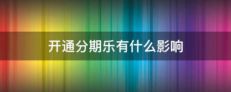 开通分期乐有什么影响 开通分期乐有什么影响吗