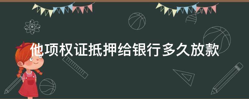 他项权证抵押给银行多久放款 他项权证抵押给银行多久放款2021年