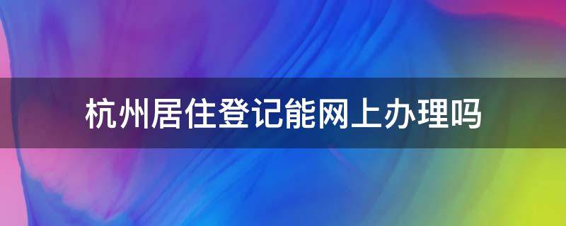 杭州居住登记能网上办理吗（杭州居住登记可以网上办理吗）