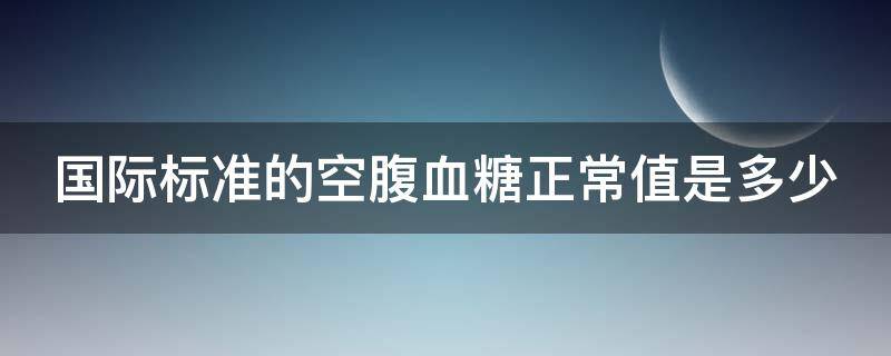 国际标准的空腹血糖正常值是多少（在国际评判健康的标准中空腹血糖低于多少才是健康的）