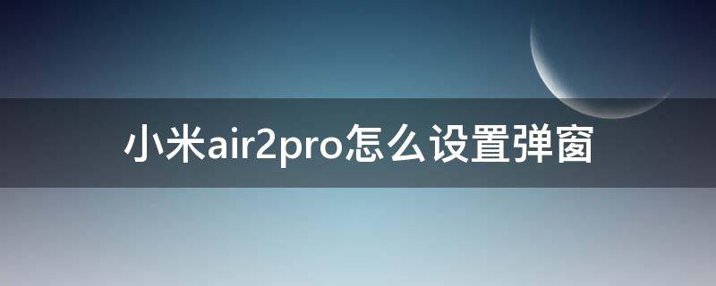 小米air2pro怎么设置弹窗 小米air2pro弹窗