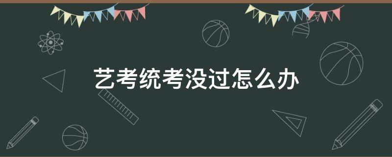 艺考统考没过怎么办 艺术生统考不过怎么办