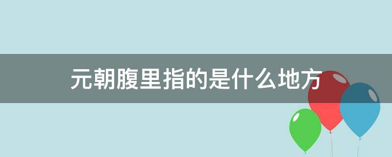 元朝腹里指的是什么地方 元朝腹里是什么意思