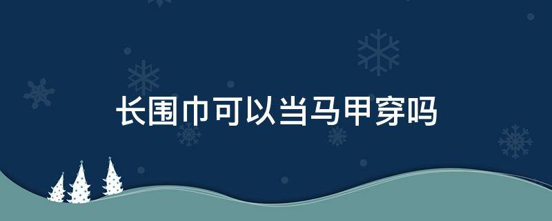 长围巾可以当马甲穿吗 长围巾改成马甲的方法