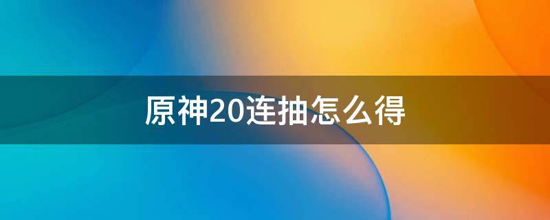 原神20连抽怎么得 原神20连抽怎么得2022